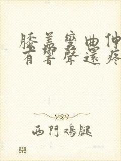 膝盖弯曲伸直时有响声还疼