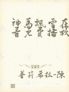 神马飘雪在线观看免费播放电视剧最