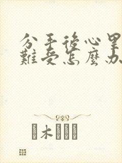 分手后心里特别难受怎么办