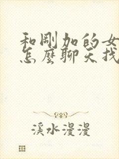 和刚加的女孩子怎么聊天找话题