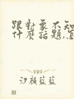 跟对象不知道聊什么话题,怎么办