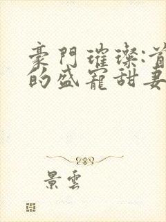 豪门璀璨:首席的盛宠甜妻