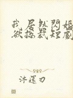 我居然闪婚了禁欲总裁短剧