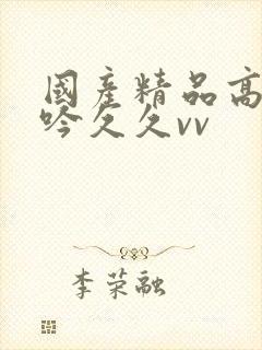 国产精品高潮呻吟久久vv