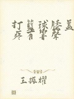 打篮球膝盖弯曲疼有响声