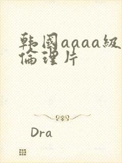 韩国aaaa级伦理片