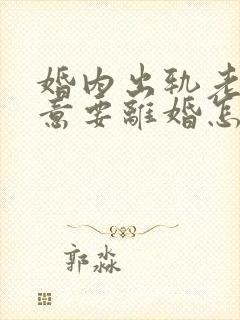 婚内出轨老公执意要离婚怎么办