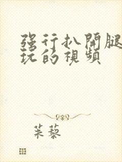 强行扒开腿狂揉玩的视频