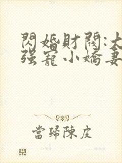 闪婚财阀:大叔强宠小娇妻连载