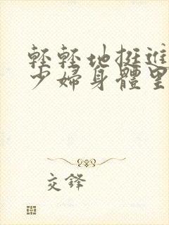 轻轻地挺进新婚少妇身体里视频