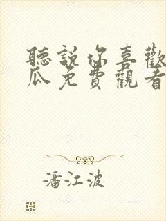 听说你喜欢我西瓜免费观看完整版