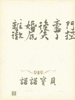 离婚后豪门前夫彻底失了控免费阅读全文小说