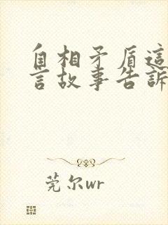 自相矛盾这则寓言故事告诉我们什么