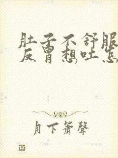 肚子不舒服一直反胃想吐怎么回事儿