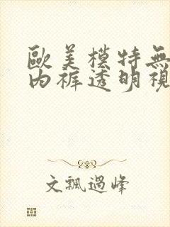 欧美模特无内衣内裤透明视频秀