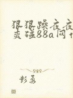 狠狠躁夜夜躁人爽碰88a网站