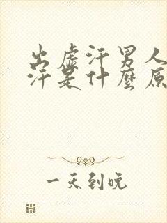 出虚汗男人出虚汗是什么原因