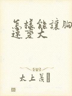 怎样能让胸部快速变大