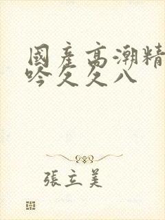 国产高潮精品呻吟久久八