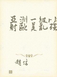 亚洲一级r片内射欧美乱强内射