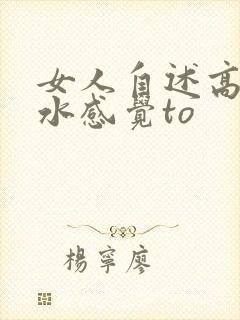 女人自述高潮喷水感觉to
