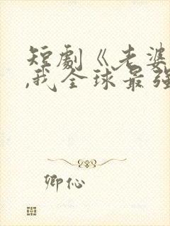 短剧《老婆别怕,我全球最强》演员