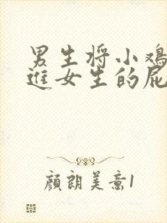 男生将小鸡鸡插进女生的屁股里