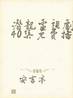 潜龙电视剧全集40集免费播放西瓜