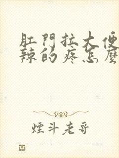 肛门拉大便火辣辣的疼怎么回事