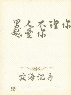 男人不理你说明越爱你