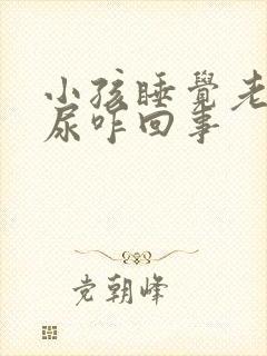 小孩睡觉老是流尿咋回事