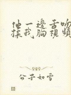 他一边舌吻一边揉我胸视频