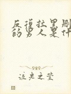 反复拉黑删除你的男人是什么心态