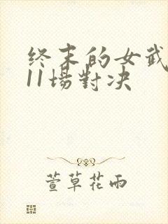终末的女武神第11场对决