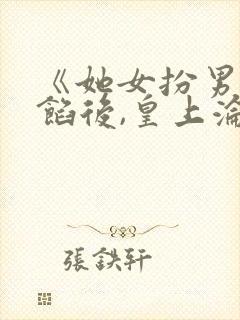 《她女扮男装露馅后,皇上沦陷了》小说