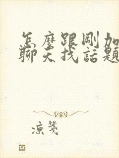 怎么跟刚加女生聊天找话题