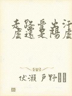 走路爱出汗是阴虚还是阳虚