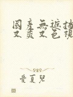 国产无遮挡又黄又爽又色视频,