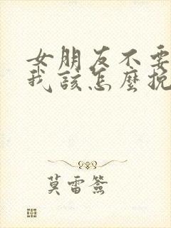 女朋友不要了我我该怎么挽回