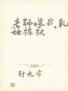 老师喂我乳我脱她裤衩