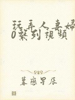 玩弄人妻妇500系列视频