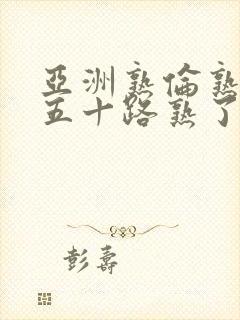 亚洲熟伦熟女新五十路熟了妇