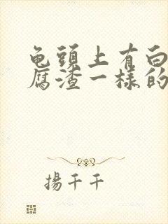 龟头上有白色豆腐渣一样的东西怎么办