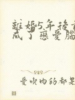 离婚5年后前夫成了恋爱脑