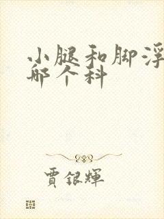 小腿和脚浮肿挂哪个科