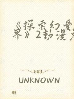 《探索幻爱新境界》2动漫免费观看全