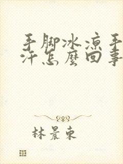 手脚冰凉手心冒汗怎么回事