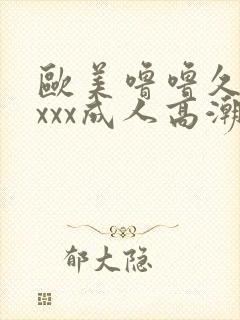 欧美噜噜久久久xxx成人高潮