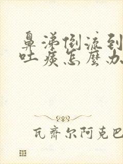 鼻涕倒流到咽喉吐痰怎么办