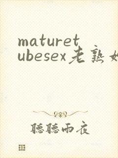 maturetubesex老熟妇